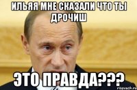 Ильяя мне сказали что ты дрочиш Это правда???