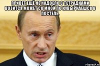 Привет ещё не надоело с тетрадками возится может со мной по кувыркаешся в постеле. 