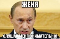 ЖЕНЯ СЛУШАЙ МЕНЯ ВНИМАТЕЛЬНО!