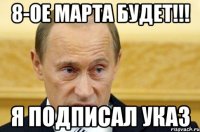 8-ОЕ МАРТА БУДЕТ!!! Я ПОДПИСАЛ УКАЗ