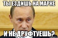 Ты ездишь на марке И не друфтуешь?