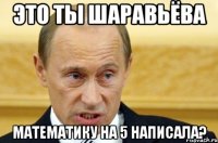 Это ты Шаравьёва Математику на 5 написала?