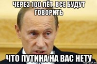 Через 100 лёт, все будут говорить Что путина на вас нету