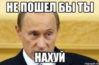 Не пошел бы ты НАХУЙ