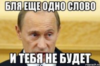 бля еще одно слово и тебя не будет