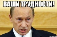 Ваши трудности! 