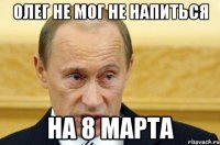 Олег не мог не напиться на 8 марта