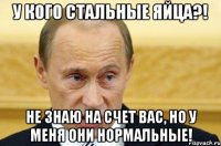 У кого стальные яйца?! Не знаю на счет вас, но у меня они нормальные!