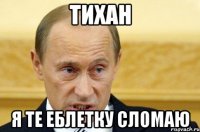 Тихан я те еблетку сломаю