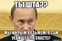 Ты шта?? Мы и крым возьмём! Я сам уёбище бля знаете?