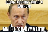 Здесь говорим только о важном! Мы же гос. дума епта!