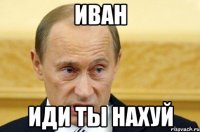 ИВАН ИДИ ТЫ НАХУй