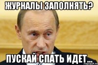 Журналы заполнять? Пускай спать идет...