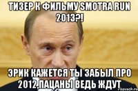 Тизер к фильму Smotra run 2013?! Эрик кажется ты забыл про 2012,пацаны ведь ждут