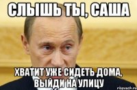 Слышь ты, Саша Хватит уже сидеть дома, выйди на улицу