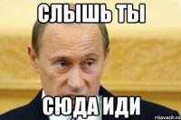 слышь ты сюда иди