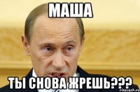 МАША ТЫ СНОВА ЖРЕШЬ???