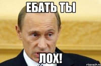 Ебать ты лох!