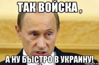 Так войска , А ну быстро в Украину!