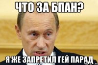 что за БПАН? я же запретил гей парад