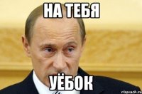 НА ТЕБЯ УЁБОК