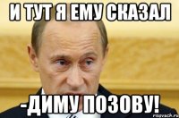 И тут я ему сказал -Диму позову!