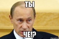 ты че!?