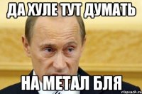 Да хуле тут думать На метал бля