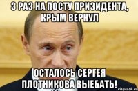 3 РАЗ НА ПОСТУ ПРИЗИДЕНТА, КРЫМ ВЕРНУЛ ОСТАЛОСЬ СЕРГЕЯ ПЛОТНИКОВА ВЫЕБАТЬ!