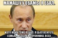 Мамашу у Обамы я ебал. И его Жену тоже я ебал. Я ебал всю его семью. И бабку и охранника. Всех