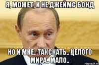 Я, может, и не Джеймс Бонд Но и мне.. такскать.. целого мира.. мало..