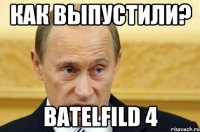 Как выпустили? Batelfild 4