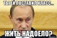 ты ей поставил класс... жить надоело?