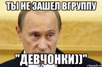 ты не зашел вгруппу "Девчонки))"