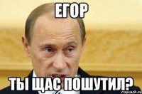 Егор Ты щас пошутил?