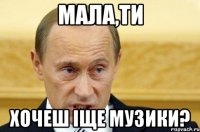 мала,ти хочеш іще музики?