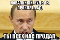 Навальный, будь ты проклят, гад! Ты всех нас продал.