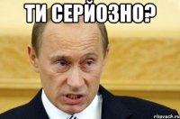 ТИ серйозно? 