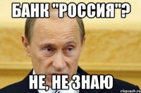 Банк "Россия"? Не, не знаю