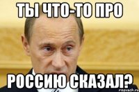 Ты что-то про Россию сказал?