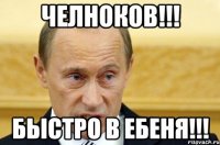 Челноков!!! Быстро в ебеня!!!