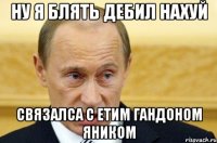 Ну я блять дебил нахуй связалса с етим гандоном яником