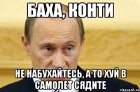 Баха, Конти Не набухайтесь, а то хуй в самолет сядите