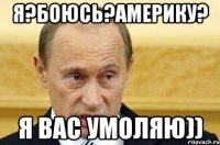 Я?Боюсь?Америку? Я вас умоляю))