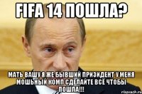 FIFA 14 ПОШЛА? Мать вашу я же бывший призидент у меня мошьный комп сделайте всё чтобы пошла!!!