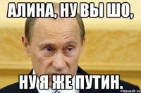 Алина, ну вы шо, Ну я же Путин.