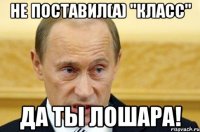 Не поставил(а) "класс" Да ты лошара!