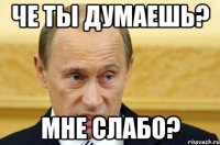 Че ты думаешь? Мне слабо?