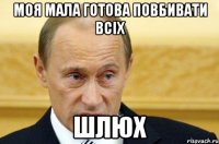 моя мала готова повбивати всіх ШЛЮХ