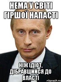 Нема у свiтi гiршої напасті Ніж ідіот, дібравшийся до власті